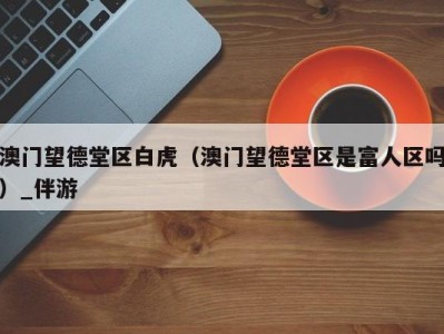 澳门望德堂区白虎(澳门望德堂区是富人区吗)_伴游