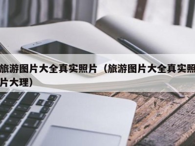 旅游图片大全真实照片(旅游图片大全真实照片大理)