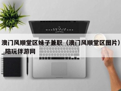澳门风顺堂区妹子兼职(澳门风顺堂区图片)_陪玩伴游网