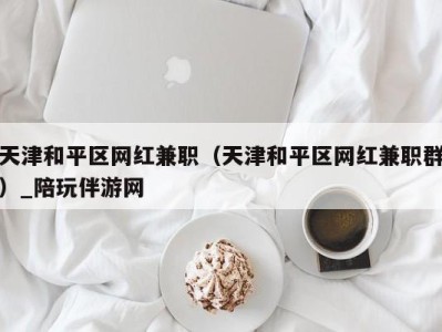 天津和平区网红兼职(天津和平区网红兼职群)_陪玩伴游网