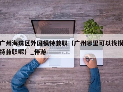 广州海珠区外国模特兼职(广州哪里可以找模特兼职呢)_伴游
