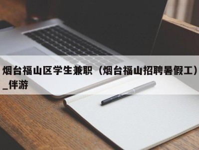 烟台福山区学生兼职(烟台福山招聘暑假工)_伴游