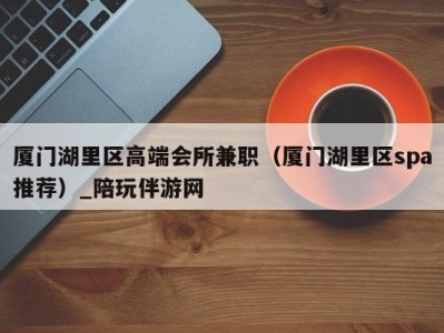 厦门湖里区高端会所兼职(厦门湖里区spa推荐)_陪玩伴游网