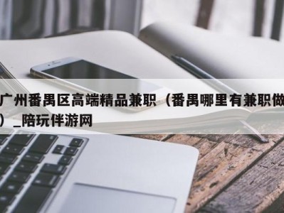 广州番禺区高端精品兼职(番禺哪里有兼职做)_陪玩伴游网