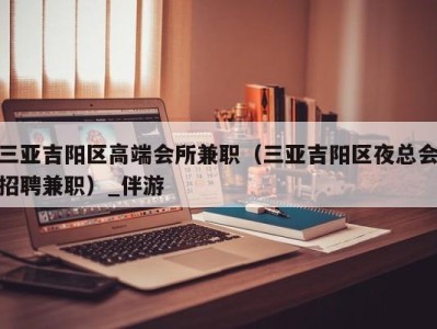 三亚吉阳区高端会所兼职(三亚吉阳区夜总会招聘兼职)_伴游