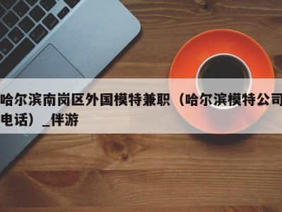 哈尔滨南岗区外国模特兼职(哈尔滨模特公司电话)_伴游