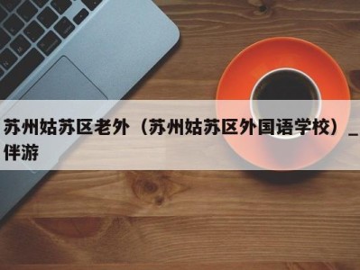 苏州姑苏区老外(苏州姑苏区外国语学校)_伴游