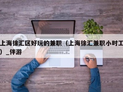 上海徐汇区好玩的兼职(上海徐汇兼职小时工)_伴游