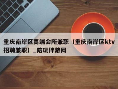 重庆南岸区高端会所兼职(重庆南岸区ktv招聘兼职)_陪玩伴游网