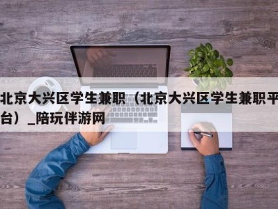 北京大兴区学生兼职(北京大兴区学生兼职平台)_陪玩伴游网