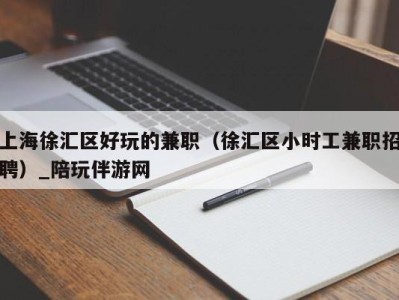 上海徐汇区好玩的兼职(徐汇区小时工兼职招聘)_陪玩伴游网