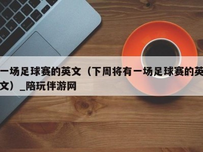 一场足球赛的英文(下周将有一场足球赛的英文)_陪玩伴游网