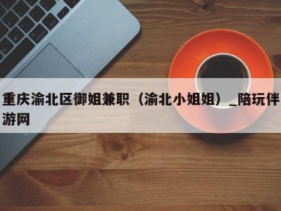重庆渝北区御姐兼职(渝北小姐姐)_陪玩伴游网