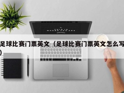 足球比赛门票英文(足球比赛门票英文怎么写)