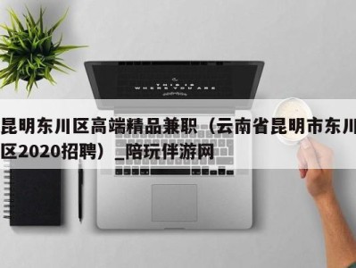 昆明东川区高端精品兼职(云南省昆明市东川区2020招聘)_陪玩伴游网
