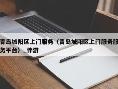 青岛城阳区上门服务(青岛城阳区上门服务服务平台)_伴游