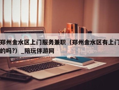 郑州金水区上门服务兼职(郑州金水区有上门的吗?)_陪玩伴游网