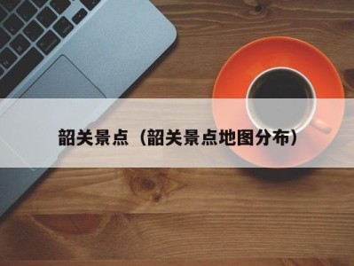 韶关景点(韶关景点地图分布)