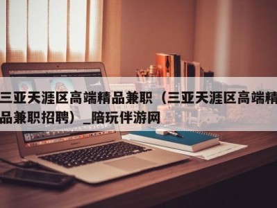 三亚天涯区高端精品兼职(三亚天涯区高端精品兼职招聘)_陪玩伴游网