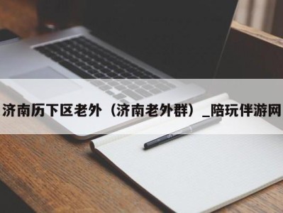 济南历下区老外(济南老外群)_陪玩伴游网
