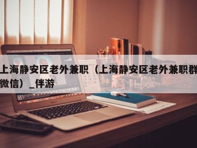 上海静安区老外兼职(上海静安区老外兼职群微信)_伴游