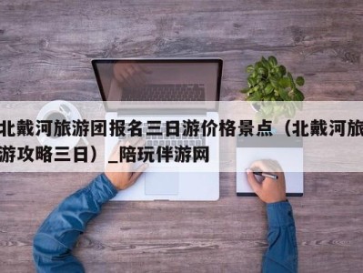 北戴河旅游团报名三日游价格景点(北戴河旅游攻略三日)_陪玩伴游网