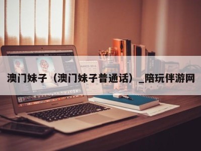 澳门妹子(澳门妹子普通话)_陪玩伴游网