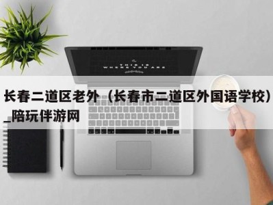 长春二道区老外(长春市二道区外国语学校)_陪玩伴游网