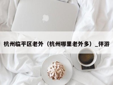 杭州临平区老外(杭州哪里老外多)_伴游