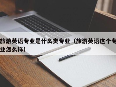 旅游英语专业是什么类专业(旅游英语这个专业怎么样)