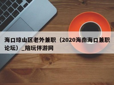 海口琼山区老外兼职(2020海南海口兼职论坛)_陪玩伴游网