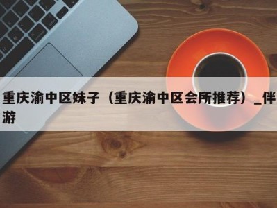 重庆渝中区妹子(重庆渝中区会所推荐)_伴游