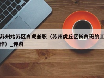 苏州姑苏区白虎兼职(苏州虎丘区长白班的工作)_伴游
