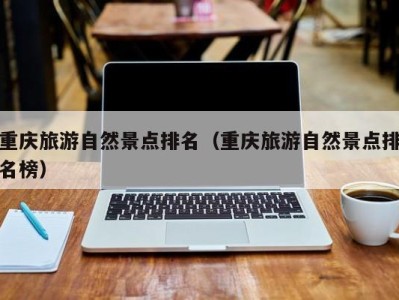 重庆旅游自然景点排名(重庆旅游自然景点排名榜)