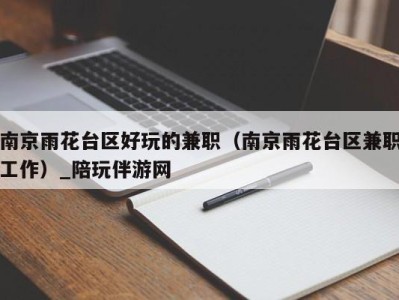 南京雨花台区好玩的兼职(南京雨花台区兼职工作)_陪玩伴游网