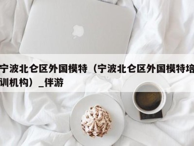 宁波北仑区外国模特(宁波北仑区外国模特培训机构)_伴游