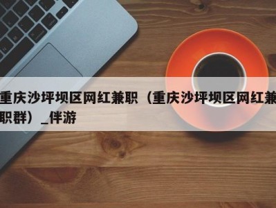 重庆沙坪坝区网红兼职(重庆沙坪坝区网红兼职群)_伴游