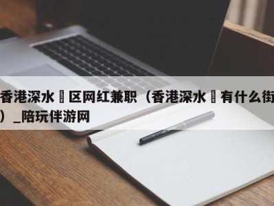 香港深水埗区网红兼职(香港深水埗有什么街)_陪玩伴游网