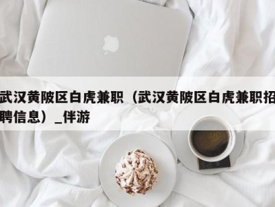 武汉黄陂区白虎兼职(武汉黄陂区白虎兼职招聘信息)_伴游