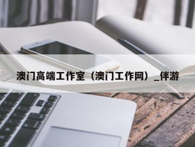 澳门高端工作室(澳门工作网)_伴游