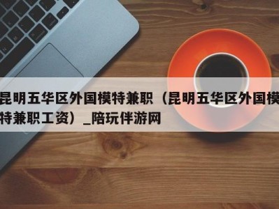 昆明五华区外国模特兼职(昆明五华区外国模特兼职工资)_陪玩伴游网