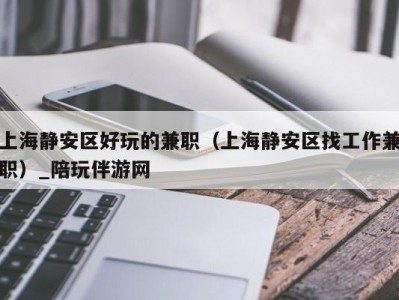 上海静安区好玩的兼职(上海静安区找工作兼职)_陪玩伴游网