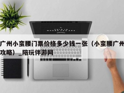 广州小蛮腰门票价格多少钱一张(小蛮腰广州攻略)_陪玩伴游网
