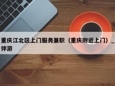 重庆江北区上门服务兼职(重庆附近上门)_伴游