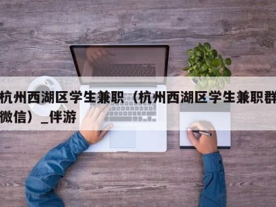 杭州西湖区学生兼职(杭州西湖区学生兼职群微信)_伴游
