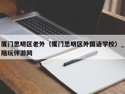 厦门思明区老外(厦门思明区外国语学校)_陪玩伴游网