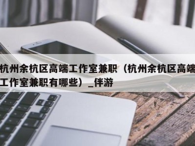 杭州余杭区高端工作室兼职(杭州余杭区高端工作室兼职有哪些)_伴游