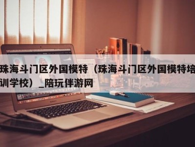 珠海斗门区外国模特(珠海斗门区外国模特培训学校)_陪玩伴游网