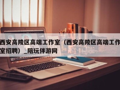 西安高陵区高端工作室(西安高陵区高端工作室招聘)_陪玩伴游网