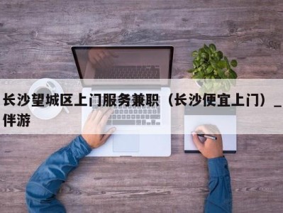 长沙望城区上门服务兼职(长沙便宜上门)_伴游